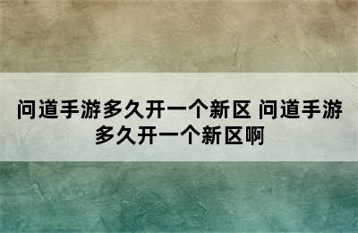 问道手游多久开一个新区 问道手游多久开一个新区啊